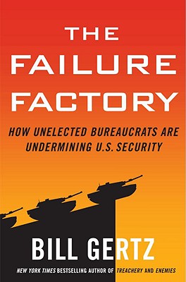 The Failure Factory: How Unelected Bureaucrats Are Undermining U.S. Security - Gertz, Bill