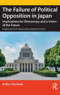 The Failure of Political Opposition in Japan: Implications for Democracy and a Vision of the Future - Stockwin, Arthur