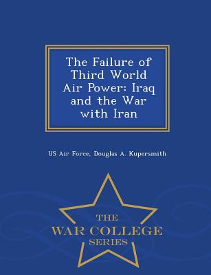 The Failure of Third World Air Power: Iraq and the War with Iran - War College Series - Us Air Force (Creator), and Kupersmith, Douglas A