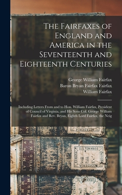 The Fairfaxes of England and America in the Seventeenth and Eighteenth Centuries: Including Letters From and to Hon. William Fairfax, President of Council of Virginia, and his Sons Col. George William Fairfax and Rev. Bryan, Eighth Lord Fairfax, the Neig - Neill, Edward D 1823-1893 Cn, and Fairfax, William, and Fairfax, George William