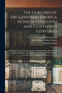 The Fairfaxes of England and America in the Seventeenth and Eighteenth Centuries: Including Letters From and to Hon. William Fairfax, President of Council of Virginia, and his Sons Col. George William Fairfax and Rev. Bryan, Eighth Lord Fairfax, the Neig