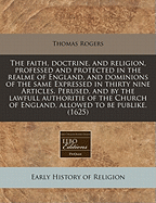 The Faith, Doctrine, and Religion, Professed and Protected in the Realme of England, and Dominions of the Same Expressed in Thirty Nine Articles. Perused, and by the Lawfull Authoritie of the Church of England, Allowed to Be Publike. (1625)