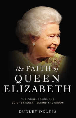 The Faith of Queen Elizabeth: The Poise, Grace, and Quiet Strength Behind the Crown - Delffs, Dudley