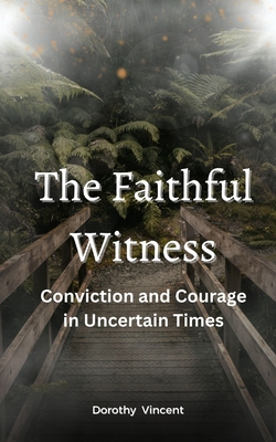 The Faithful Witness: Conviction and Courage in Uncertain Times - Vincent, Dorothy