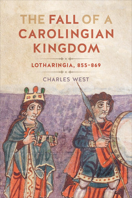 The Fall of a Carolingian Kingdom: Lotharingia 855-869 - West, Charles