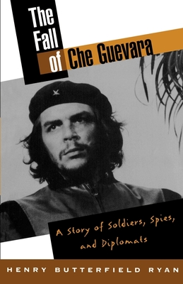 The Fall of Che Guevara: The Story of Soldiers, Spies, and Diplomats - Ryan, Henry Butterfield