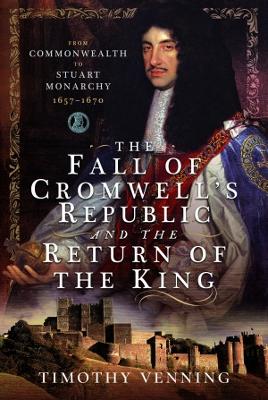 The Fall of Cromwell's Republic and the Return of the King: From Commonwealth to Stuart Monarchy, 1657-1670 - Venning, Timothy