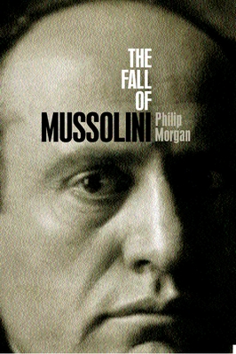 The Fall of Mussolini: Italy, the Italians, and the Second World War - Morgan, Philip, PhD