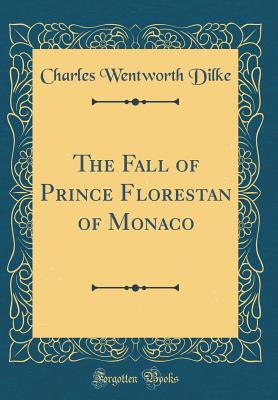 The Fall of Prince Florestan of Monaco (Classic Reprint) - Dilke, Charles Wentworth, Sir