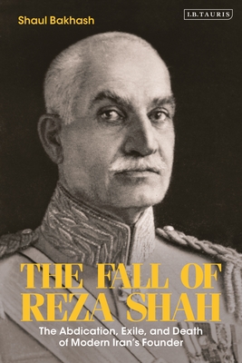 The Fall of Reza Shah: The Abdication, Exile, and Death of Modern Iran's Founder - Bakhash, Shaul