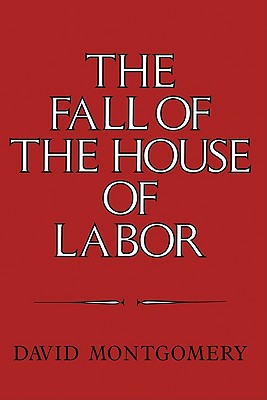 The Fall of the House of Labor: The Workplace, the State, and American Labor Activism, 1865-1925 - Montgomery, David