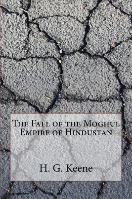 The Fall of the Moghul Empire of Hindustan - H G Keene