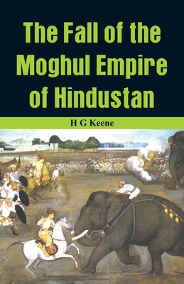 The Fall of the Moghul Empire of Hindustan - G Keene, H