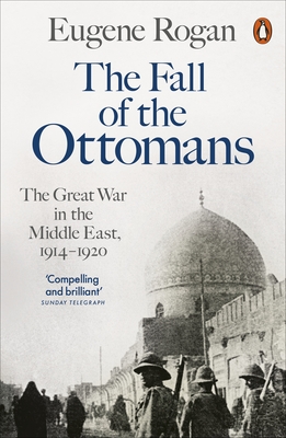 The Fall of the Ottomans: The Great War in the Middle East, 1914-1920 - Rogan, Eugene