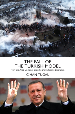 The Fall of the Turkish Model: How the Arab Uprisings Brought Down Islamic Liberalism - Tugal, Cihan