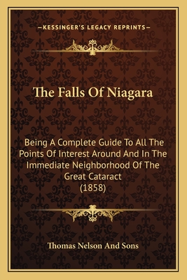 The Falls of Niagara: Being a Complete Guide to All the Points of Interest Around and in the Immediate Neighborhood of the Great Cataract (1858) - Thomas Nelson and Sons