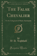 The False Chevalier: Or the Lifeguard of Marie Antoinette (Classic Reprint)