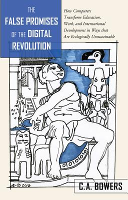 The False Promises of the Digital Revolution: How Computers transform Education, Work, and International Development in Ways that are Ecologically Unsustainable - Steinberg, Shirley R, and Bowers, C a