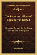 The Fame and Glory of England Vindicated: Being an Answer to the Glory and Shame of England.