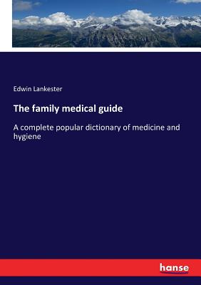 The family medical guide: A complete popular dictionary of medicine and hygiene - Lankester, Edwin