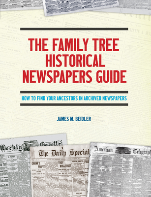 The Family Tree Historical Newspapers Guide: How to Find Your Ancestors in Archived Newspapers - Beidler, James M