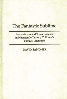 The Fantastic Sublime: Romanticism and Transcendence in Nineteenth-Century Children's Fantasy Literature - Sandner, David