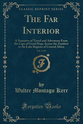 The Far Interior, Vol. 1 of 2: A Narrative of Travel and Adventure from the Cape of Good Hope Across the Zambesi to the Lake Regions of Central Africa (Classic Reprint) - Kerr, Walter Montagu