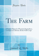 The Farm: A Pocket Manual of Practical Agriculture, or How to Cultivate All the Field Crops (Classic Reprint)