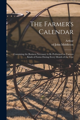 The Farmer's Calendar: Containing the Business Necessary to Be Performed on Various Kinds of Farms During Every Month of the Year - Young, Arthur 1741-1820, and Middleton, John Ed (Creator)