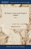 The Farmer's Letters to the People of England: Containing the Sentiments of a Practical Husbandman, on Various Subjects of Great Importance The Third Edition, Corrected and Enlarged. In two Volumes. of 2; Volume 1