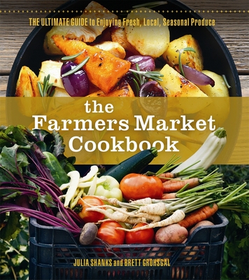 The Farmers Market Cookbook: The Ultimate Guide to Enjoying Fresh, Local, Seasonal Produce - Shanks, Julia, and Grohsgal, Brett