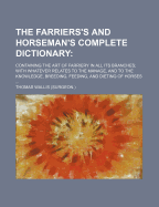 The Farriers's and Horseman's Complete Dictionary: Containing the Art of Farriery in All Its Branches; With Whatever Relates to the Manage, and to the Knowledge, Breeding, Feeding, and Dieting of Horses