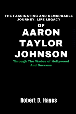 The Fascinating And Remarkable Journey, Life Legacy Of Aaron Taylor-Johnson: Through The Wades of Hollywood And Success - Hayes, Robert D