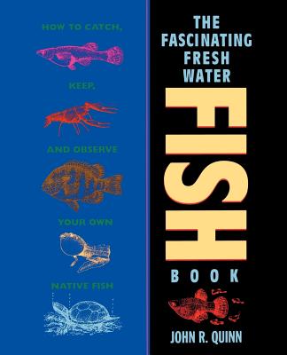 The Fascinating Freshwater Fish Book: How to Catch, Keep, and Observe Your Own Native Fish - Quinn, John R
