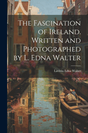 The Fascination of Ireland. Written and Photographed by L. Edna Walter