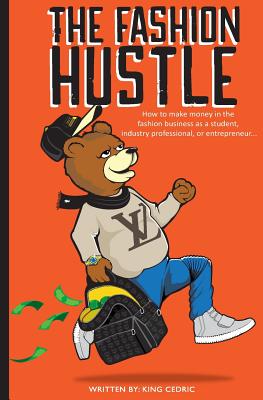 The Fashion Hustle: How to make money in the Fashion Business as a Student, Industry Professional, or Entrepreneur... - Cedric, King