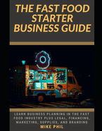 The Fast Food Starter Business Guide: Learn the Business Planning Involved as a Chef or Entrepreneur Including Legal, Financing, Marketing, Supplies, Branding