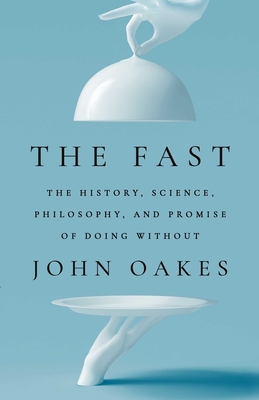 The Fast: The History, Science, Philosophy, and Promise of Doing Without - Oakes, John