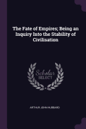 The Fate of Empires; Being an Inquiry Into the Stability of Civilisation