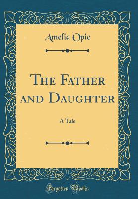 The Father and Daughter: A Tale (Classic Reprint) - Opie, Amelia