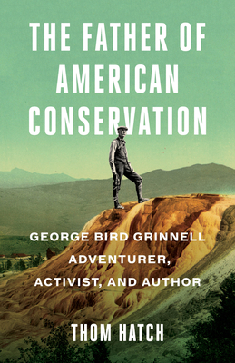 The Father of American Conservation: George Bird Grinnell Adventurer, Activist, and Author - Hatch, Thom