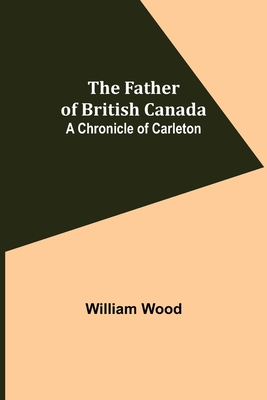 The Father of British Canada: A Chronicle of Carleton - Wood, William