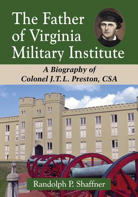 The Father of Virginia Military Institute: A Biography of Colonel J.T.L. Preston, CSA - Shaffner, Randolph P