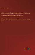 The Fathers of the Constitution; A Chronicle of the Establishment of the Union: Volume 13 of the Chronicles of America Series - in large print