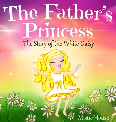 The Father's Princess: The Story of the White Daisy, New Edition (godly books for little girls, kids books about knowing Jesus, princess books for girls about God) - House, Mistie