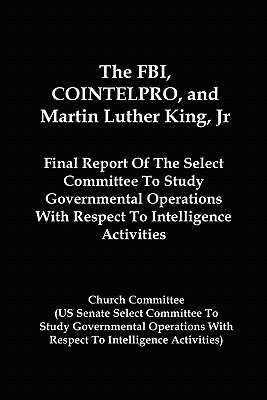 The FBI, COINTELPRO, And Martin Luther King, Jr.: Final Report Of The Select Committee To Study Governmental Operations With Respect To Intelligence Activitie - Committee, Church