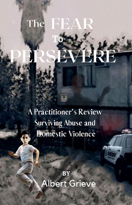 The Fear to Persevere: A Practitioner's Review Surviving Abuse and Domestic Violence - Grieve, Albert