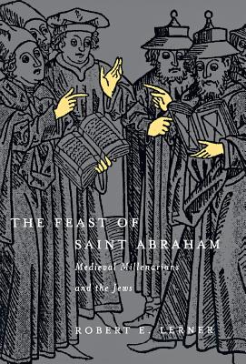 The Feast of Saint Abraham: Medieval Millenarians and the Jews - Lerner, Robert E