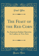 The Feast of the Red Corn: An American Indian Operetta for Ladies, in Two Acts (Classic Reprint)
