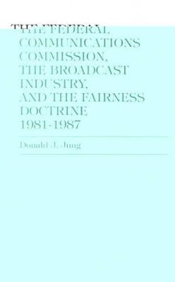 The Federal Communications Commission,: The Broadcast Industry, and the Fairness Doctrine: 1981-1987 - Jung, Donald J